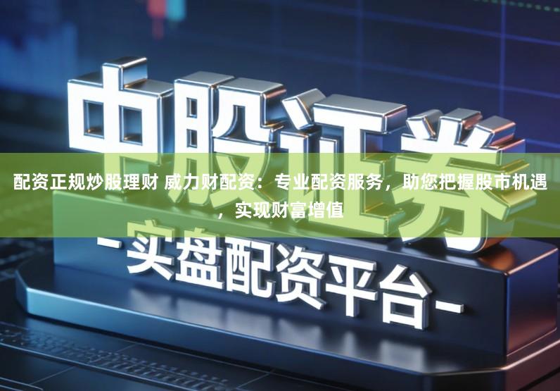 配资正规炒股理财 威力财配资：专业配资服务，助您把握股市机遇，实现财富增值