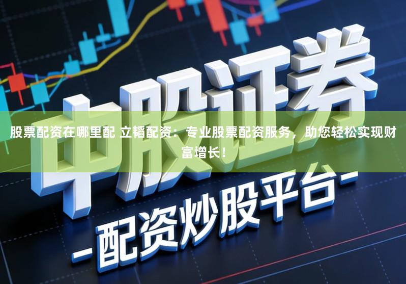 股票配资在哪里配 立韬配资：专业股票配资服务，助您轻松实现财富增长！