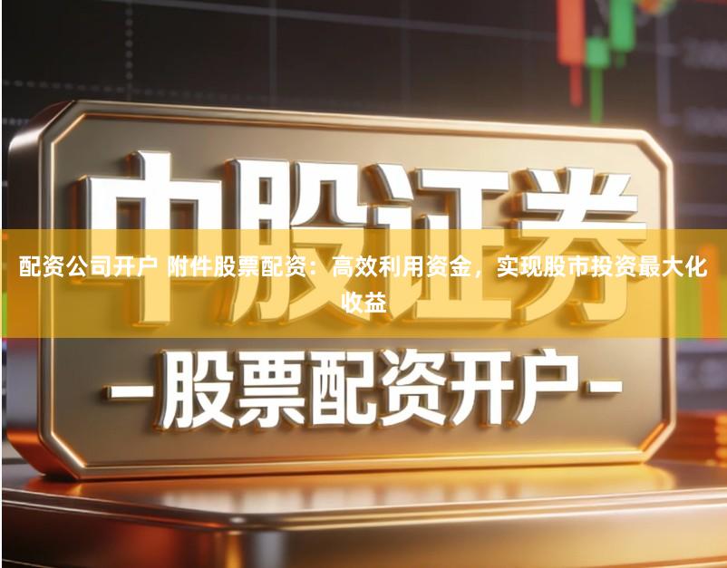 配资公司开户 附件股票配资:高效利用资金,实现股市投资最大化收益