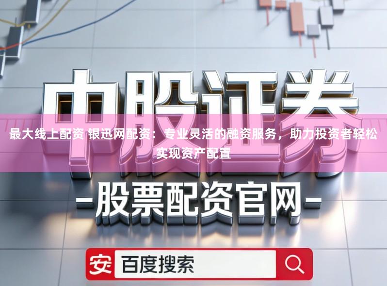 最大线上配资 银迅网配资:专业灵活的融资服务,助力投资者轻松实现资产配置