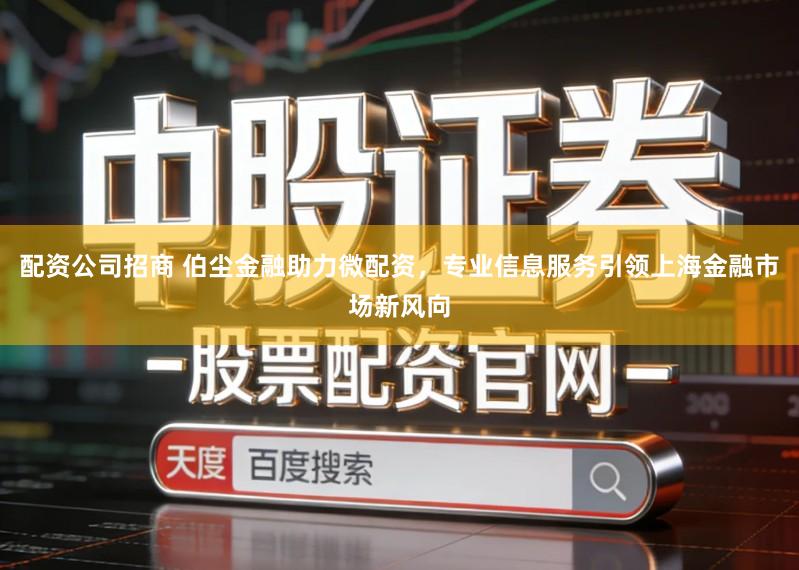 配资公司招商 伯尘金融助力微配资,专业信息服务引领上海金融市场新风向
