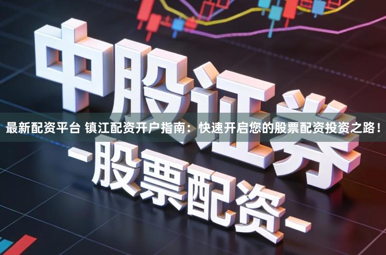 最新配资平台 镇江配资开户指南：快速开启您的股票配资投资之路！