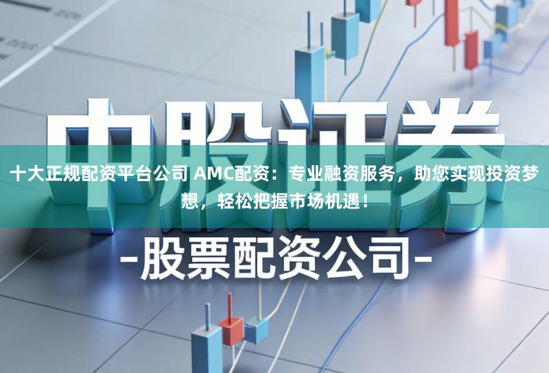 十大正规配资平台公司 AMC配资:专业融资服务,助您实现投资梦想,轻松把握市场机遇!