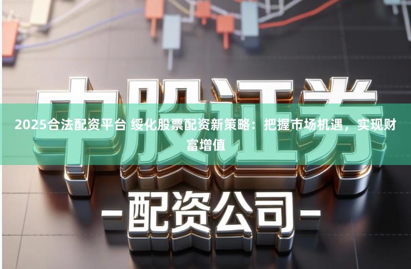 2025合法配资平台 绥化股票配资新策略:把握市场机遇,实现财富增值