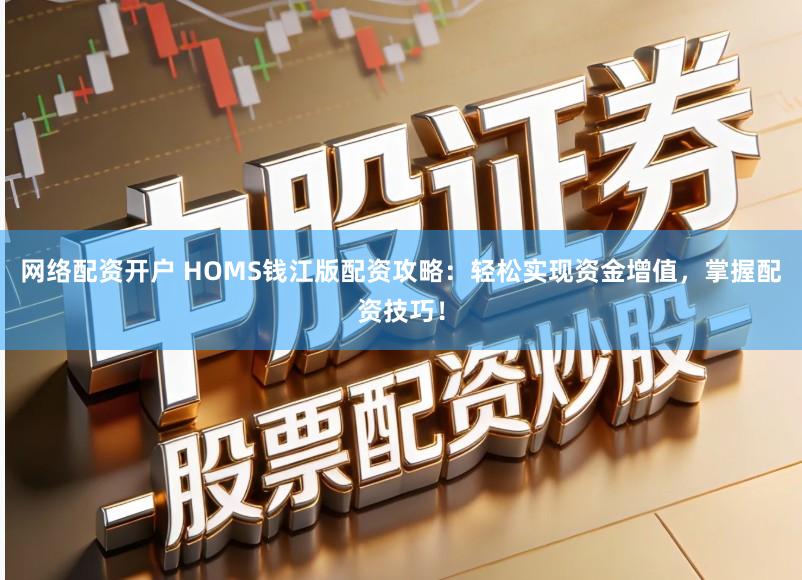 网络配资开户 HOMS钱江版配资攻略：轻松实现资金增值，掌握配资技巧！