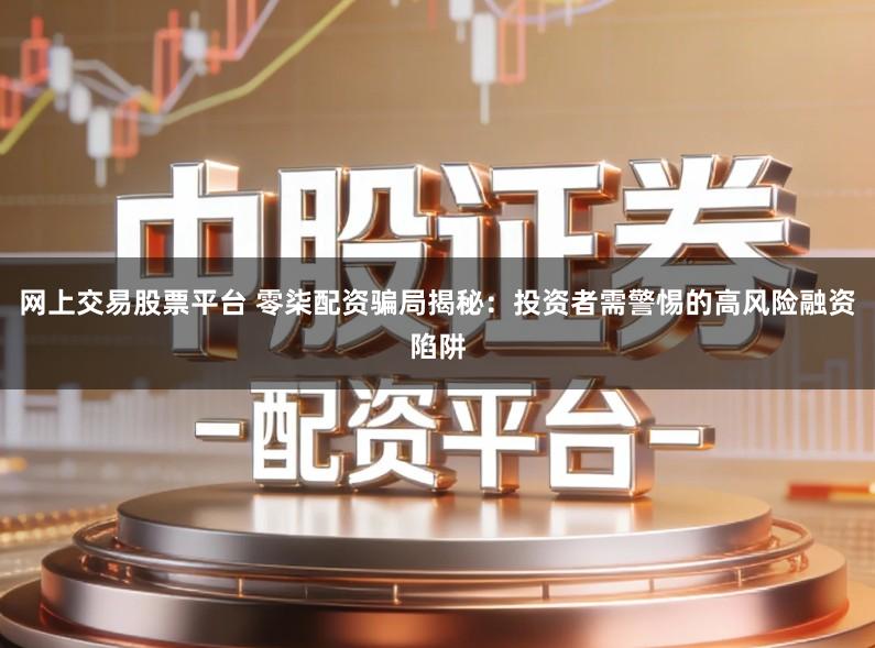 网上交易股票平台 零柒配资骗局揭秘：投资者需警惕的高风险融资陷阱