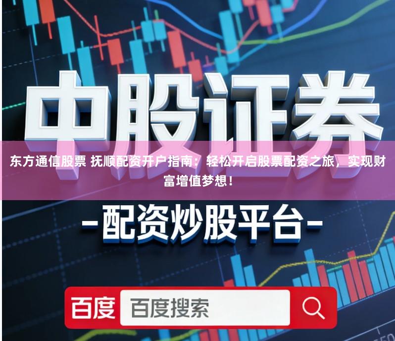 东方通信股票 抚顺配资开户指南：轻松开启股票配资之旅，实现财富增值梦想！