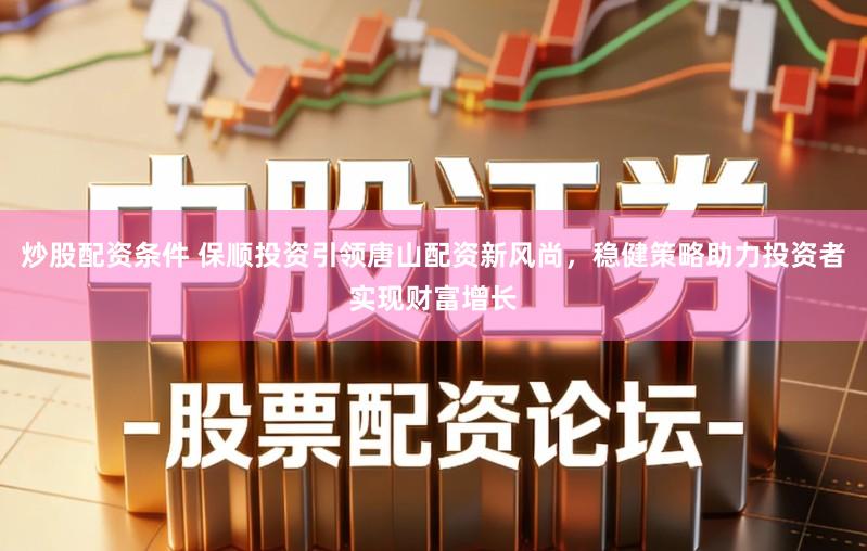 炒股配资条件 保顺投资引领唐山配资新风尚，稳健策略助力投资者实现财富增长