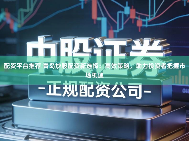 配资平台推荐 青岛炒股配资新选择：高效策略，助力投资者把握市场机遇