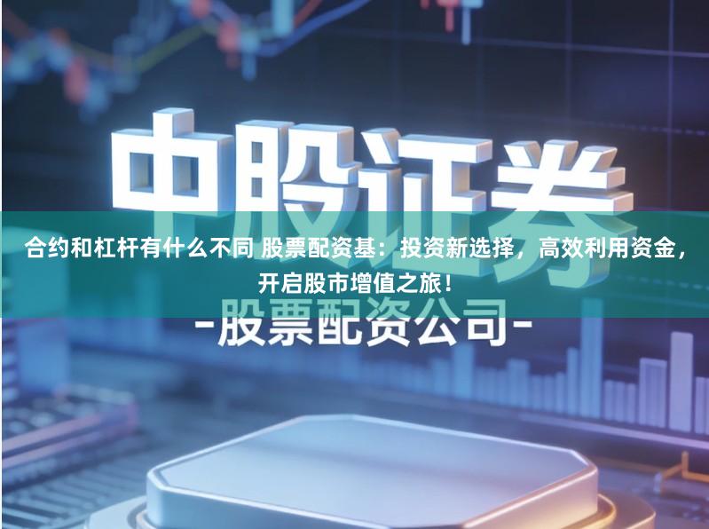 合约和杠杆有什么不同 股票配资基:投资新选择,高效利用资金,开启股市增值之旅!