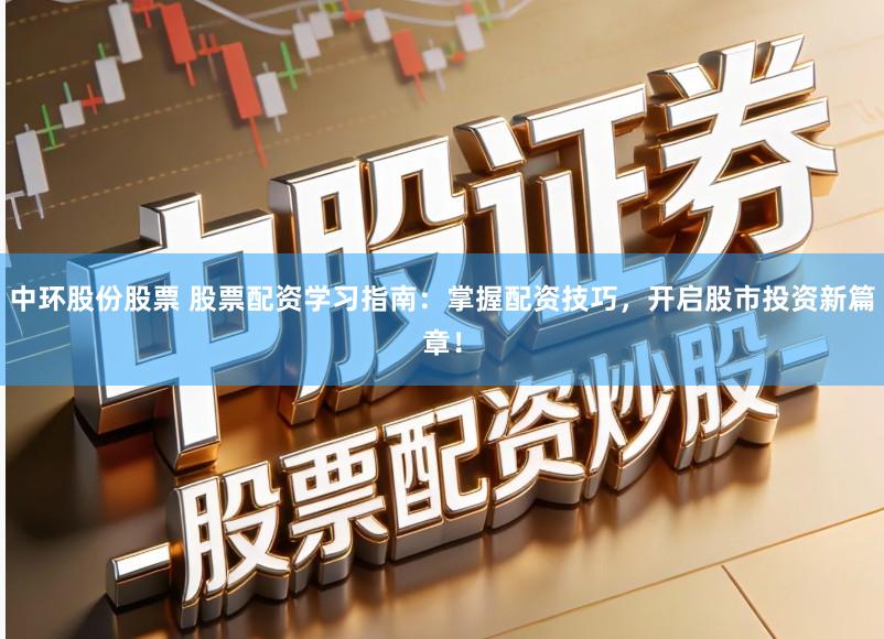 中环股份股票 股票配资学习指南：掌握配资技巧，开启股市投资新篇章！