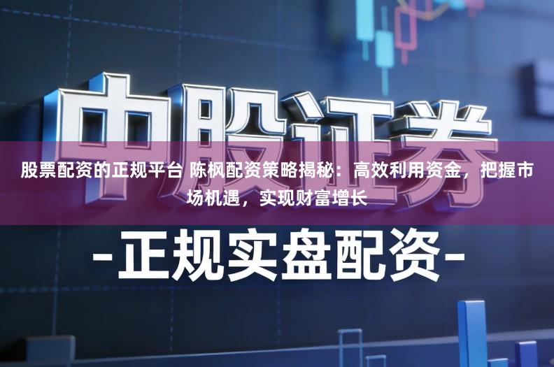 股票配资的正规平台 陈枫配资策略揭秘:高效利用资金,把握市场机遇,实现财富增长