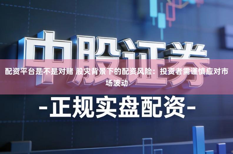 配资平台是不是对赌 股灾背景下的配资风险：投资者需谨慎应对市场波动