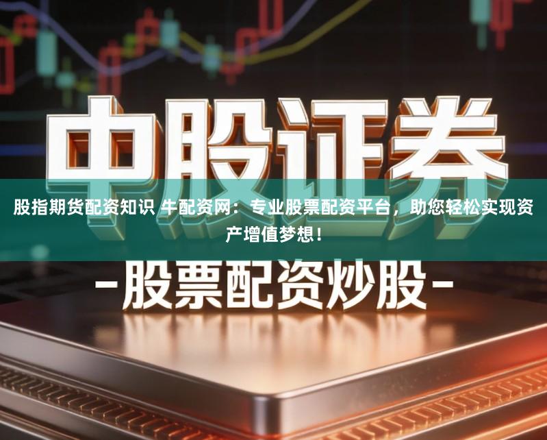 股指期货配资知识 牛配资网：专业股票配资平台，助您轻松实现资产增值梦想！