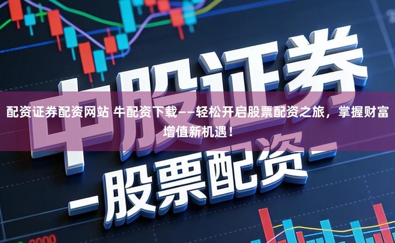 配资证券配资网站 牛配资下载——轻松开启股票配资之旅,掌握财富增值新机遇!