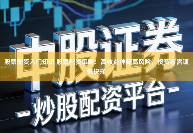 股票配资入门知识 股票配资策略：高收益伴随高风险，投资者需谨慎抉择