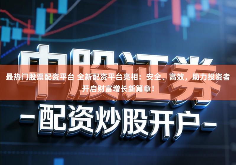 最热门股票配资平台 全新配资平台亮相：安全、高效，助力投资者开启财富增长新篇章！
