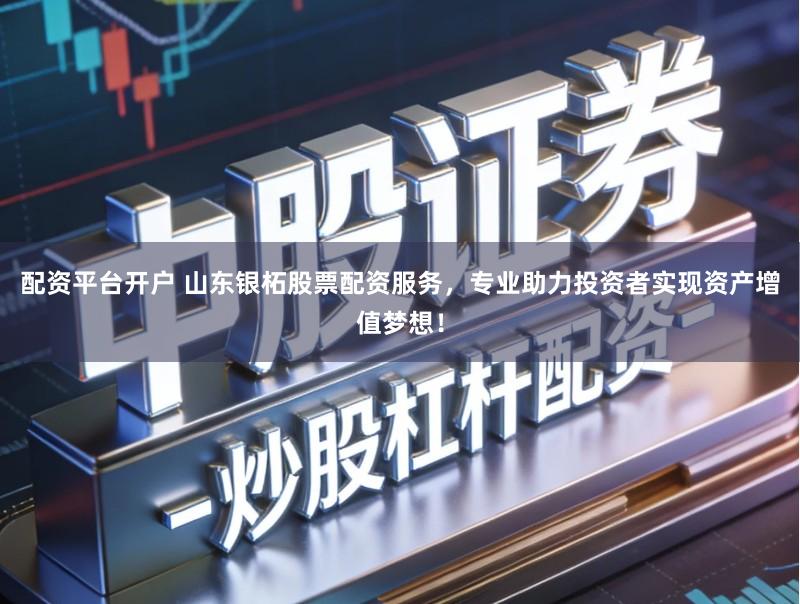 配资平台开户 山东银柘股票配资服务，专业助力投资者实现资产增值梦想！