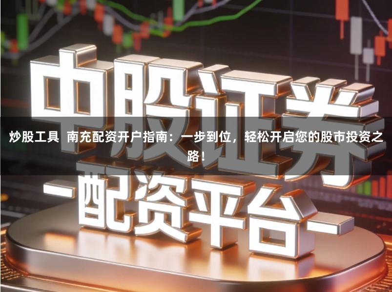 炒股工具  南充配资开户指南：一步到位，轻松开启您的股市投资之路！