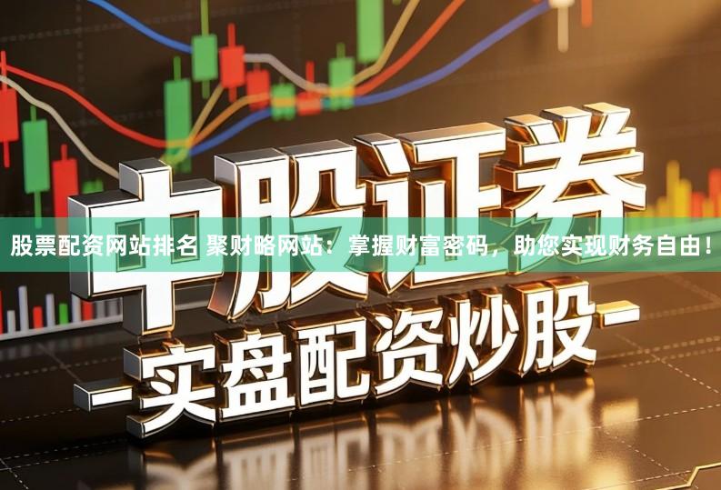 股票配资网站排名 聚财略网站：掌握财富密码，助您实现财务自由！