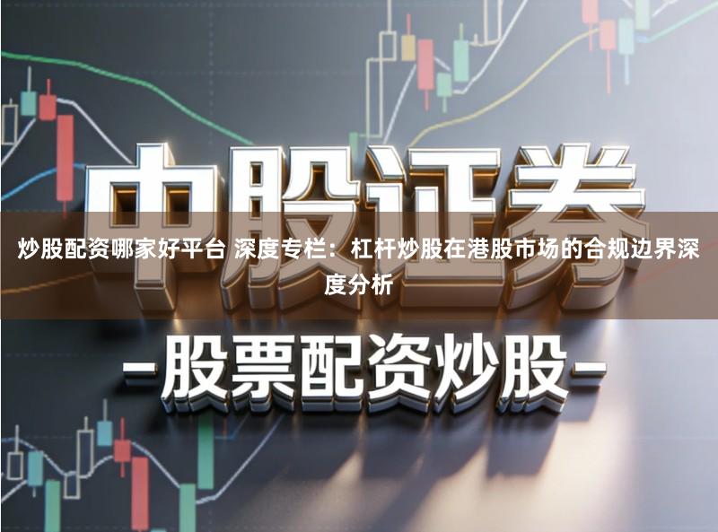炒股配资哪家好平台 深度专栏：杠杆炒股在港股市场的合规边界深度分析