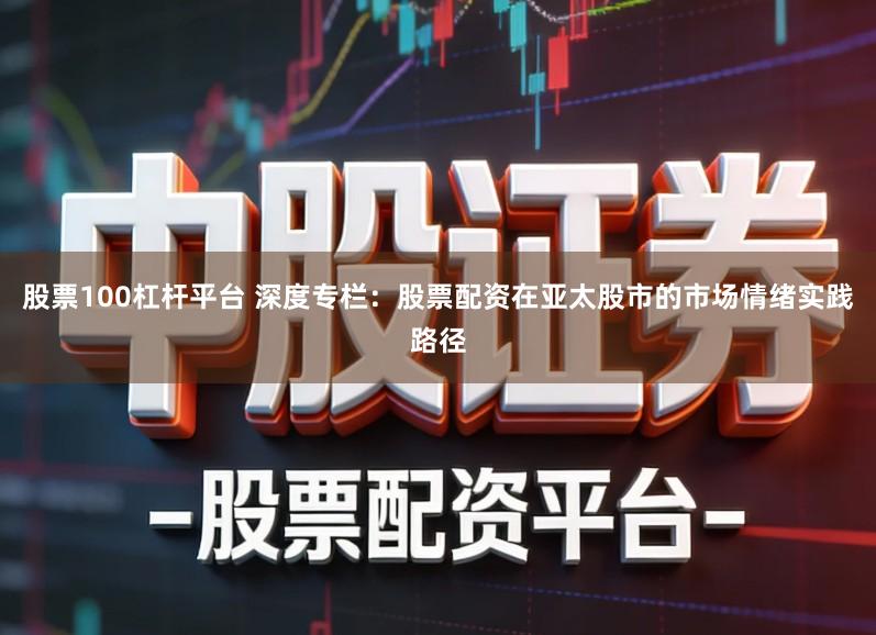 股票100杠杆平台 深度专栏：股票配资在亚太股市的市场情绪实践路径