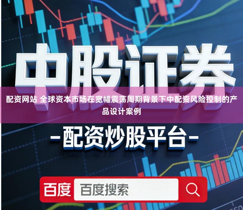 配资网站 全球资本市场在宽幅震荡周期背景下中配资风险控制的产品设计案例