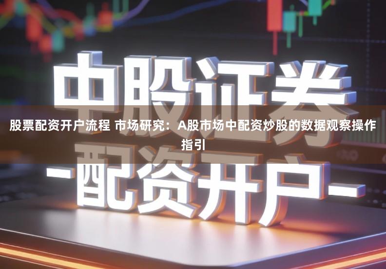 股票配资开户流程 市场研究:A股市场中配资炒股的数据观察操作指引