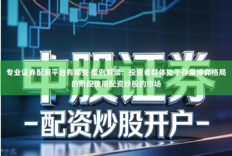 专业证券配资平台有哪些 案例解读：投资者群体处于存量博弈格局的阶段使用配资炒股的市场