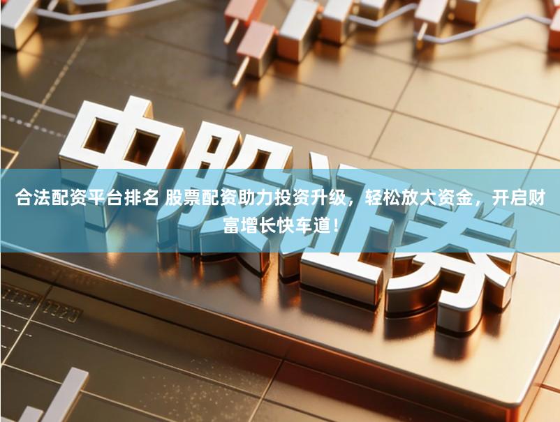 合法配资平台排名 股票配资助力投资升级,轻松放大资金,开启财富增长快车道!