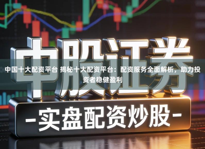 中国十大配资平台 揭秘十大配资平台：配资服务全面解析，助力投资者稳健盈利