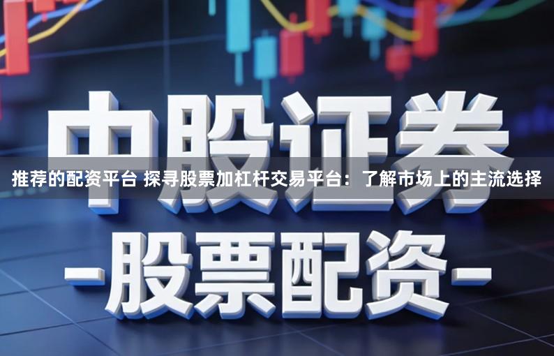 推荐的配资平台 探寻股票加杠杆交易平台：了解市场上的主流选择