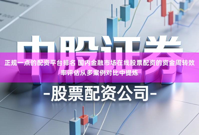 正规一点的配资平台排名 国内金融市场在线股票配资的资金周转效率评估从多案例对比中提炼