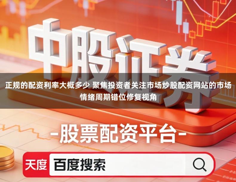 正规的配资利率大概多少 聚焦投资者关注市场炒股配资网站的市场情绪周期错位修复视角