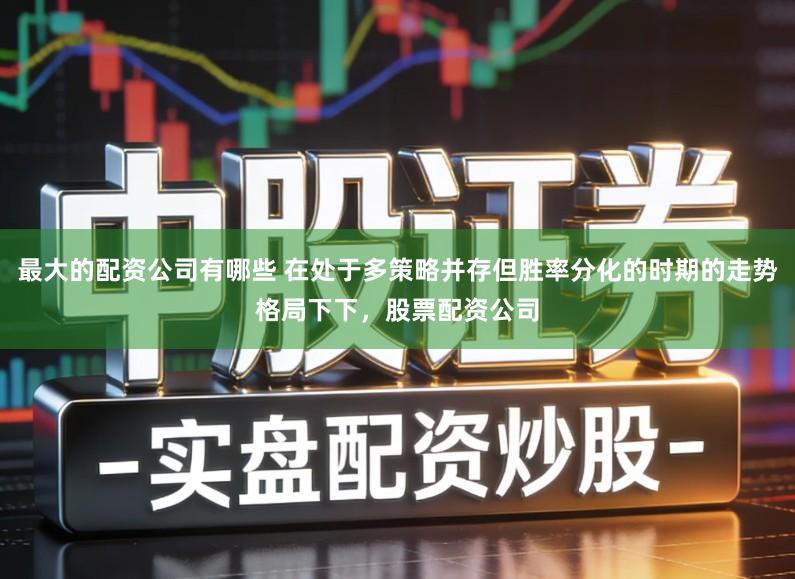 最大的配资公司有哪些 在处于多策略并存但胜率分化的时期的走势格局下下，股票配资公司