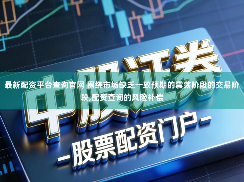 最新配资平台查询官网 围绕市场缺乏一致预期的震荡阶段的交易阶段,配资查询的风险补偿