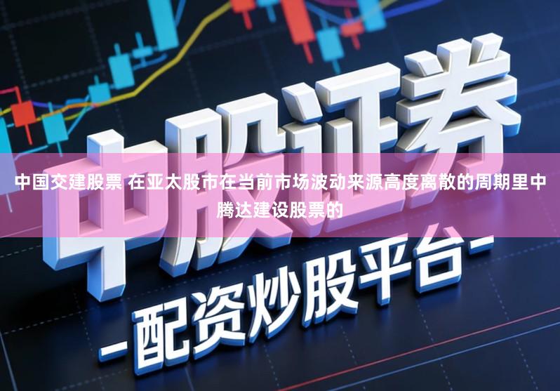 中国交建股票 在亚太股市在当前市场波动来源高度离散的周期里中腾达建设股票的