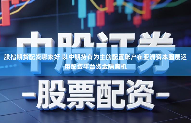 股指期货配资哪家好 以中期持有为主的配置账户在亚洲资本圈层运用配资平台资金隔离机