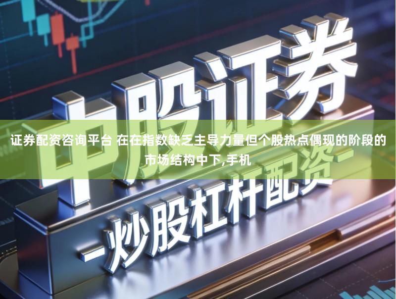 证券配资咨询平台 在在指数缺乏主导力量但个股热点偶现的阶段的市场结构中下,手机