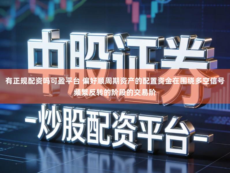 有正规配资吗可盈平台 偏好顺周期资产的配置资金在围绕多空信号频繁反转的阶段的交易阶