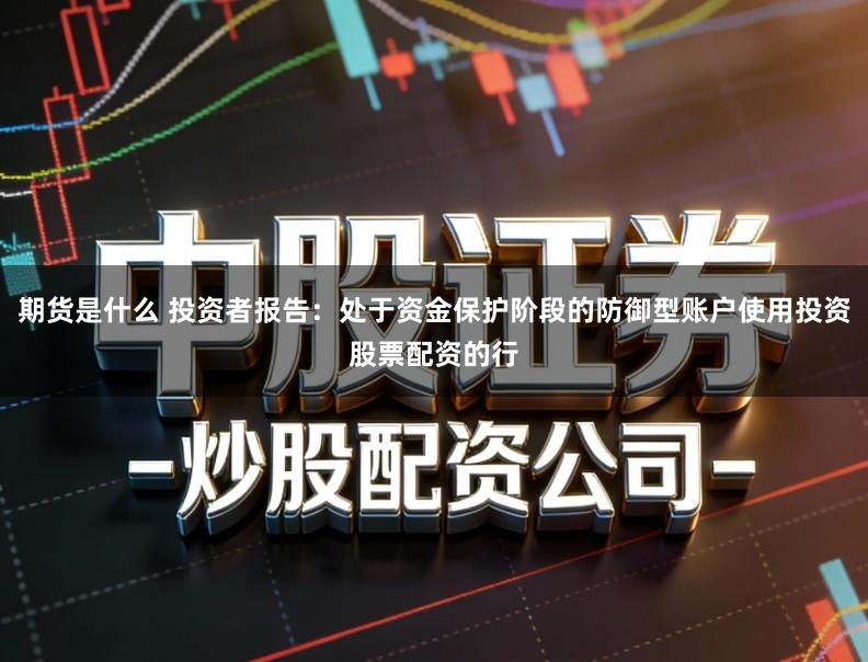 期货是什么 投资者报告：处于资金保护阶段的防御型账户使用投资股票配资的行