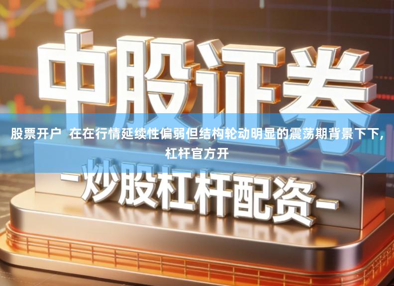 股票开户  在在行情延续性偏弱但结构轮动明显的震荡期背景下下,杠杆官方开