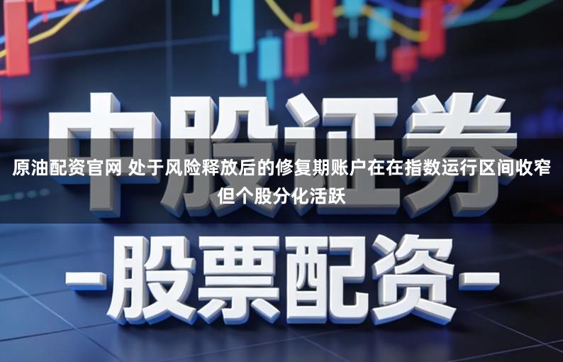 原油配资官网 处于风险释放后的修复期账户在在指数运行区间收窄但个股分化活跃