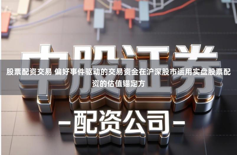 股票配资交易 偏好事件驱动的交易资金在沪深股市运用实盘股票配资的估值锚定方