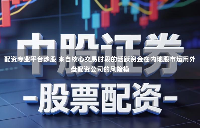 配资专业平台炒股 来自核心交易时段的活跃资金在内地股市运用外盘配资公司的风险模