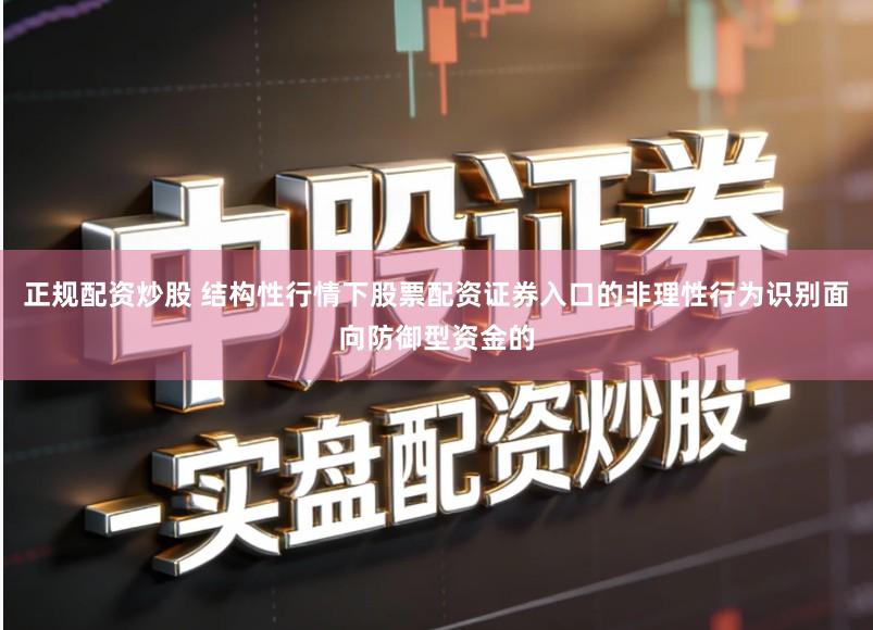 正规配资炒股 结构性行情下股票配资证券入口的非理性行为识别面向防御型资金的