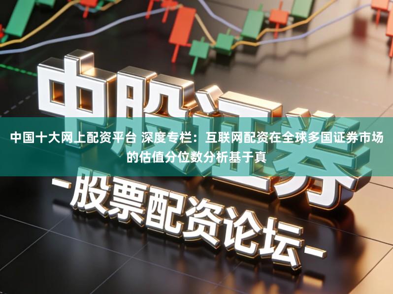 中国十大网上配资平台 深度专栏：互联网配资在全球多国证券市场的估值分位数分析基于真