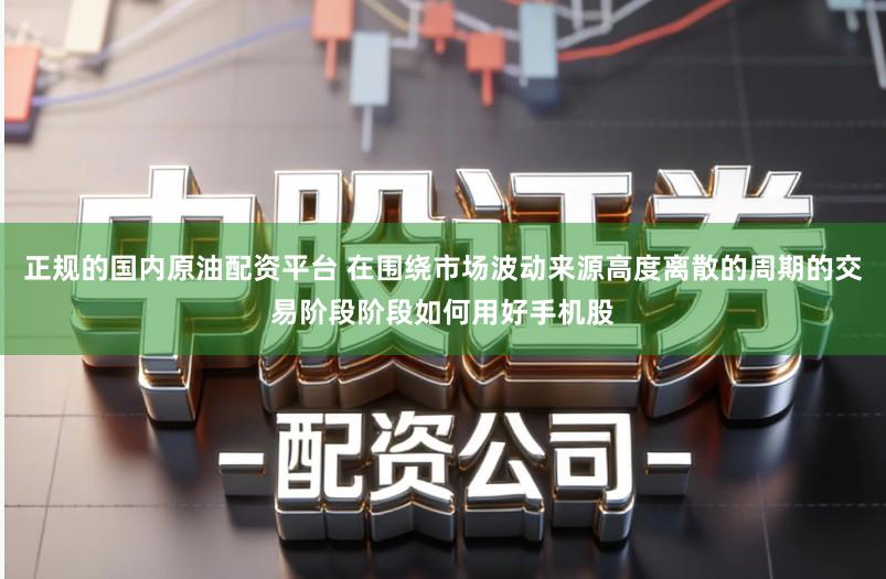 正规的国内原油配资平台 在围绕市场波动来源高度离散的周期的交易阶段阶段如何用好手机股