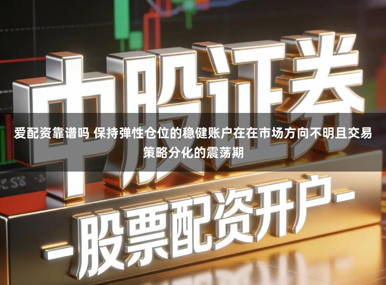 爱配资靠谱吗 保持弹性仓位的稳健账户在在市场方向不明且交易策略分化的震荡期