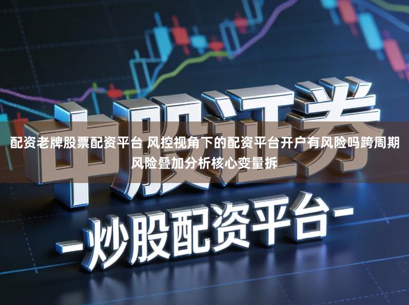 配资老牌股票配资平台 风控视角下的配资平台开户有风险吗跨周期风险叠加分析核心变量拆